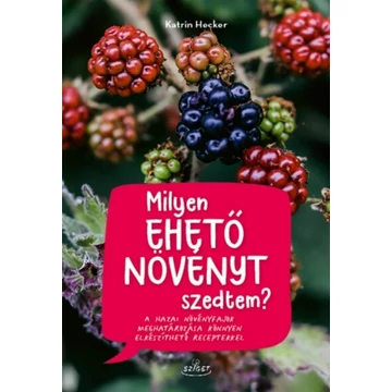 Milyen ehető növényt szedtem? - A hazai növényfajok meghatározása könnyen elkészíthető receptekkel