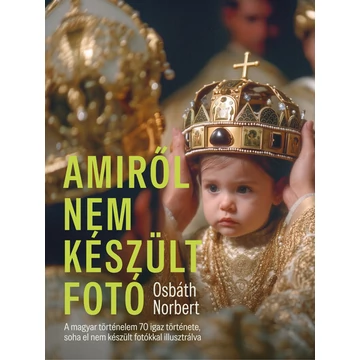 Amiről nem készült fotó - A magyar történelem 70 igaz története, soha el nem készült fotókkal illusztrálva