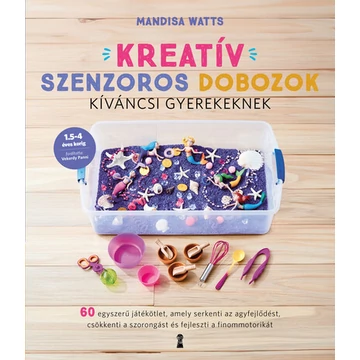 Kreatív szenzoros dobozok kíváncsi gyerekeknek - 60 egyszerű játékötlet, amely serkenti az agyfejlődést, csökkenti a szorongást és fejleszti a finommotorikát