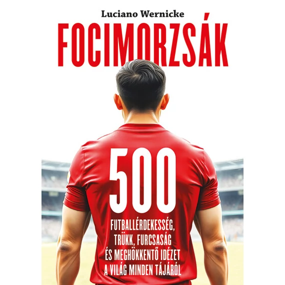 Focimorzsák - 500 futballérdekesség, trükk, furcsaság és meghökkentő idézet a világ minden tájáról